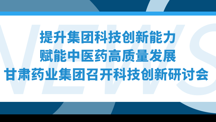 “提升集團科技創(chuàng)新能力，賦能中醫(yī)藥高質(zhì)量發(fā)展”—甘肅藥業(yè)集團召開科技創(chuàng)新研討會